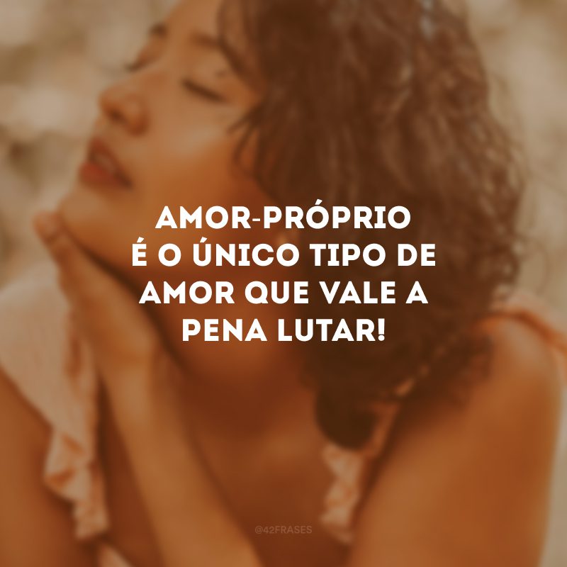 Amor-próprio é o único tipo de amor que vale a pena lutar! 