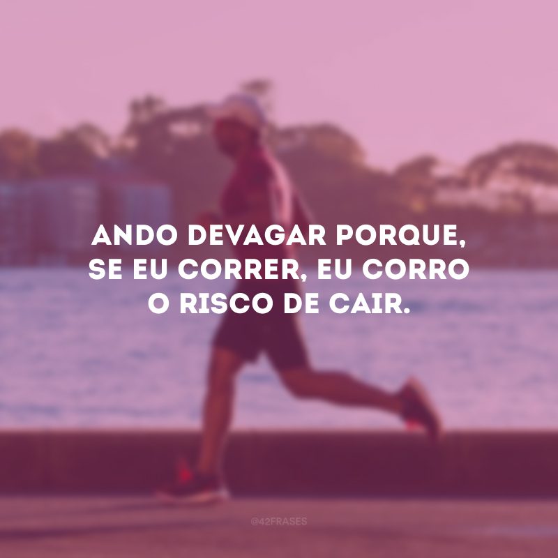 Ando devagar porque, se eu correr, eu corro o risco de cair.