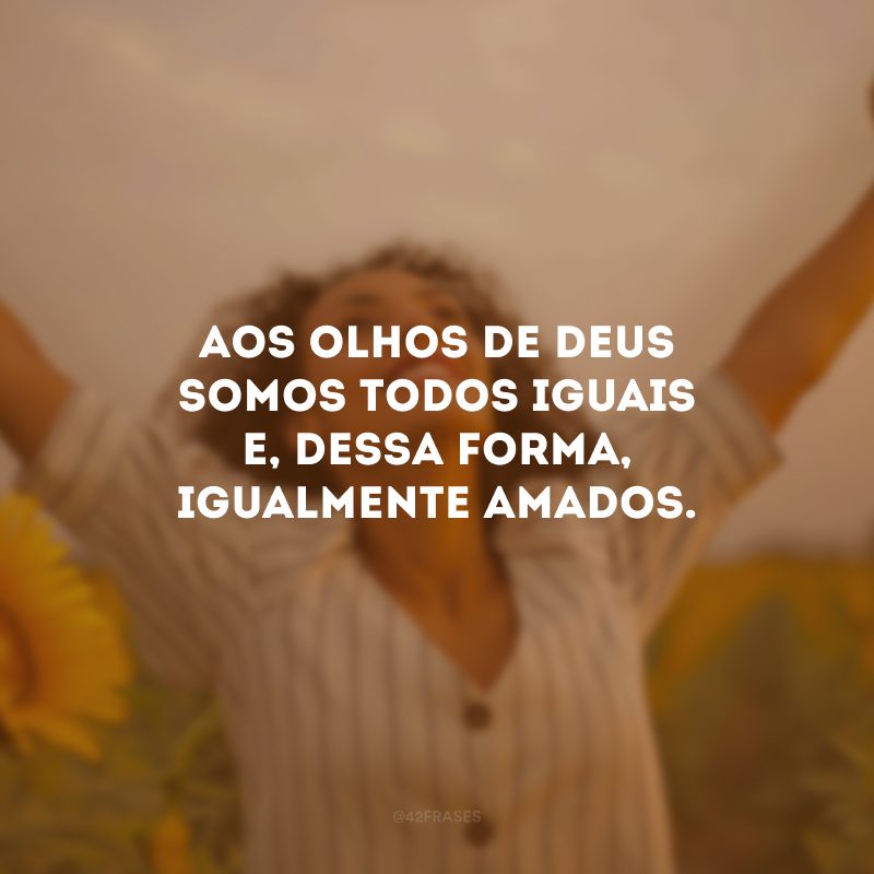 Aos olhos de Deus somos todos iguais e, dessa forma, igualmente amados.