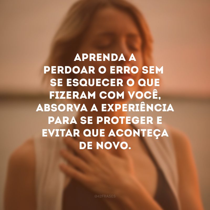 Aprenda a perdoar o erro sem  se esquecer o que fizeram com você, absorva a experiência para se proteger e evitar que aconteça de novo.