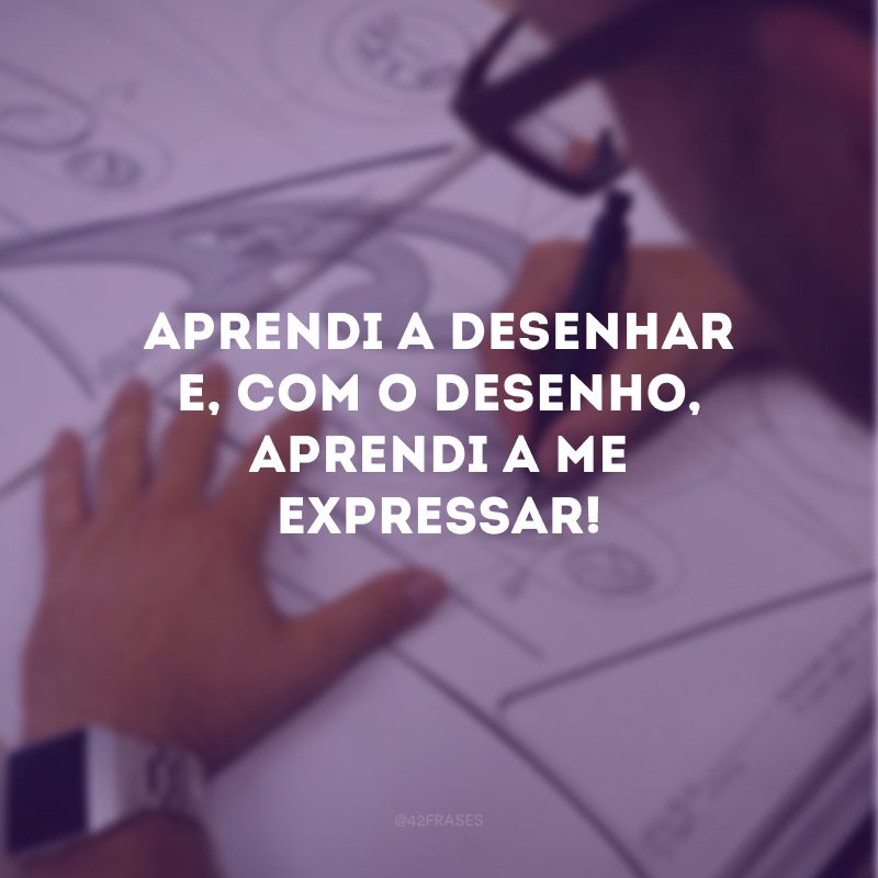 Aprendi a desenhar e, com o desenho, aprendi a me expressar!