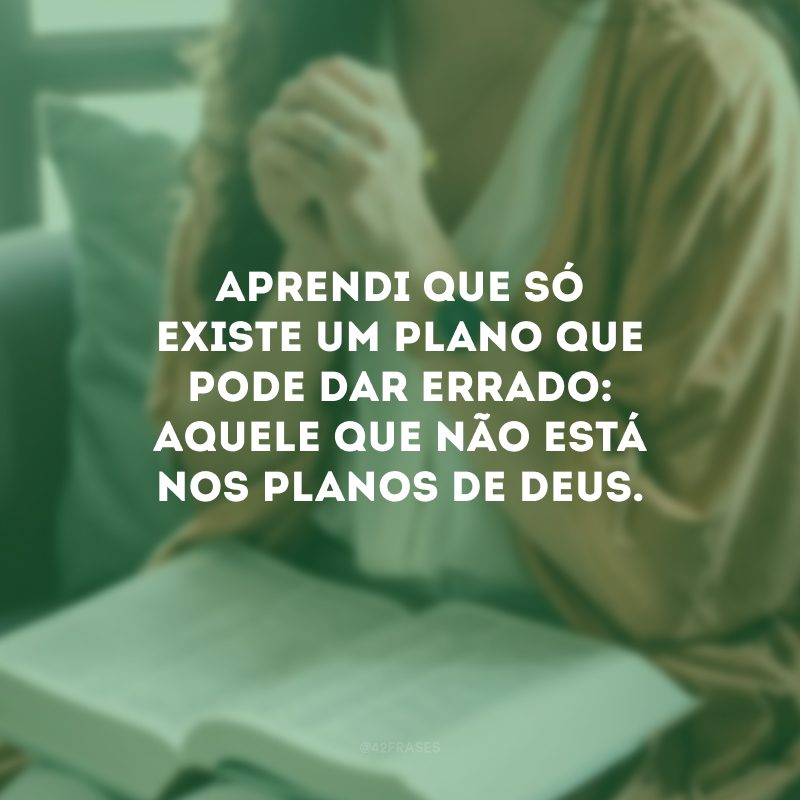 Aprendi que só existe um plano que pode dar errado: aquele que não está nos planos de Deus. 