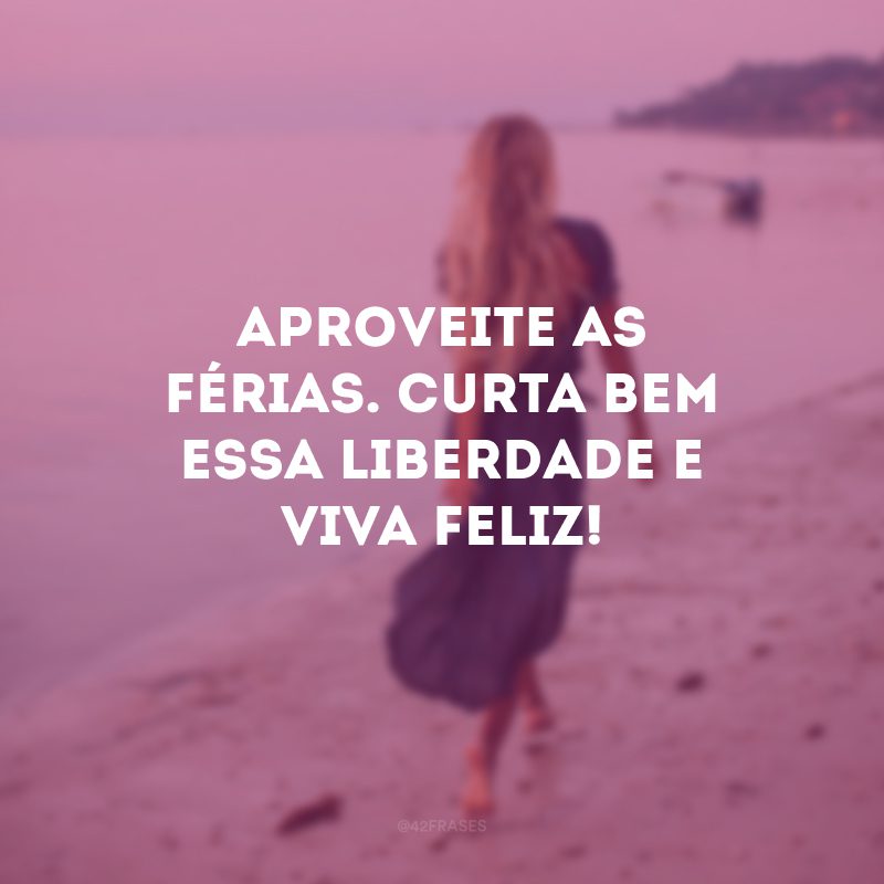 Aproveite as férias. Curta bem essa liberdade e viva feliz!