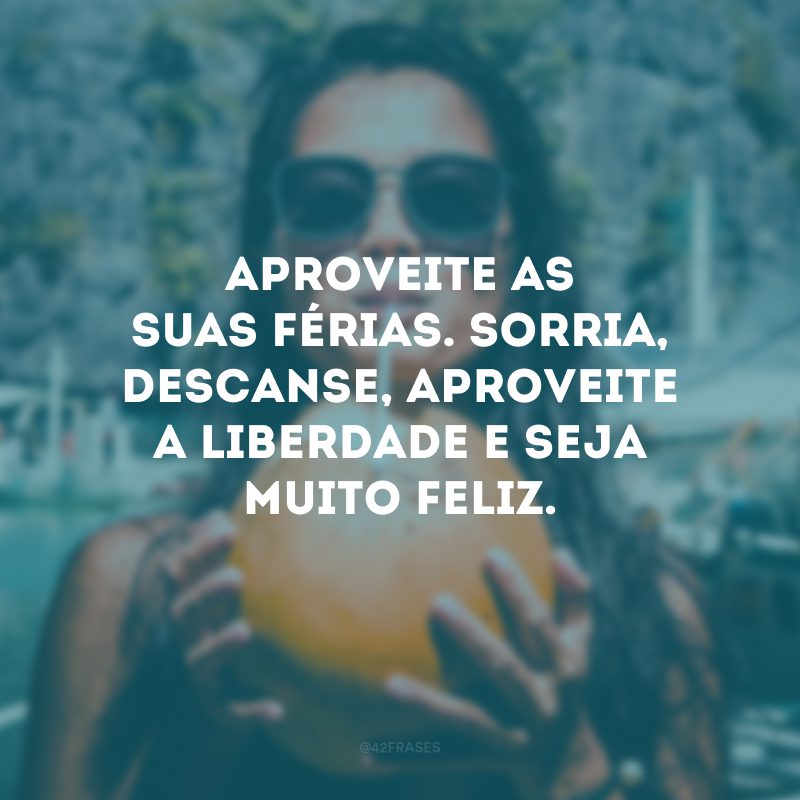 Aproveite as suas férias. Sorria, descanse, aproveite a liberdade e seja muito feliz. 