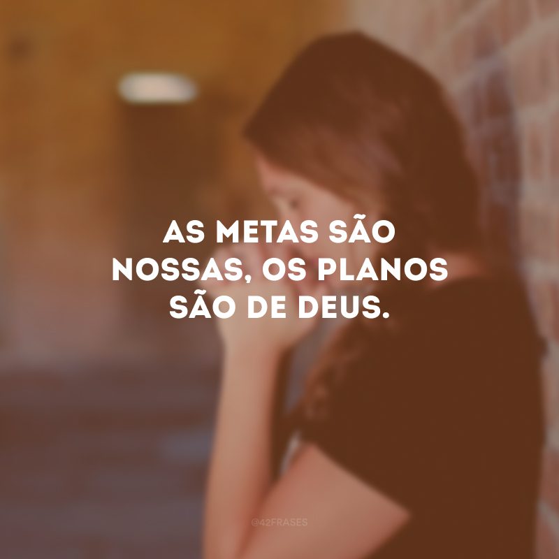 As metas são nossas, os planos são de Deus. 