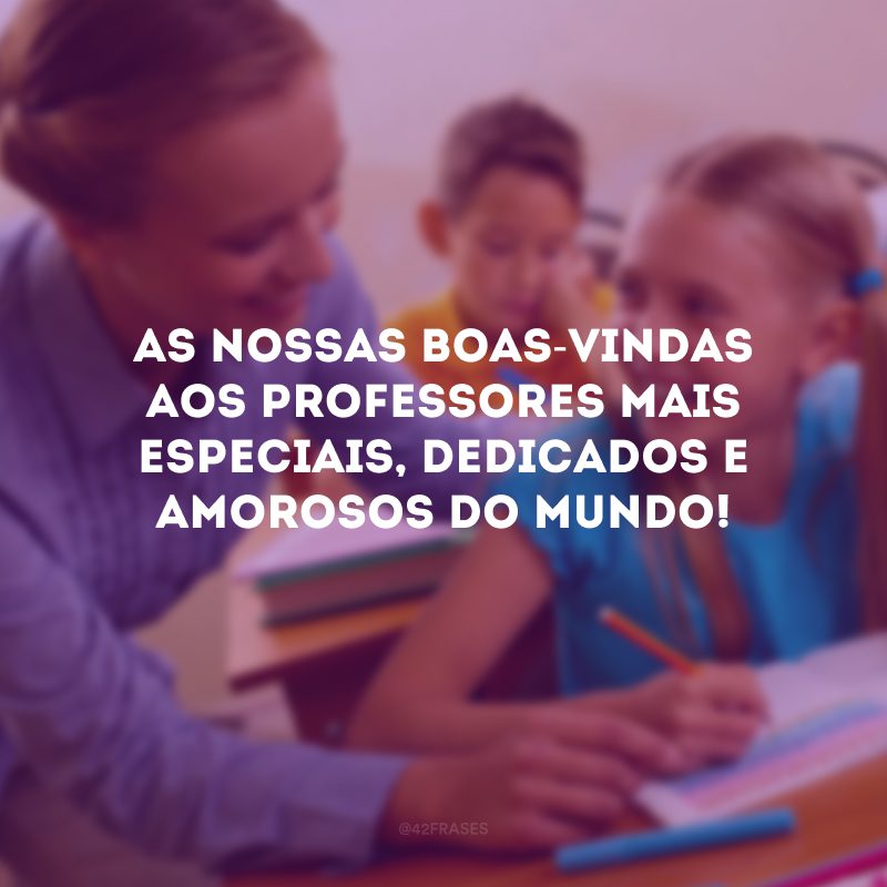 As nossas boas-vindas aos professores mais especiais, dedicados e amorosos do mundo!