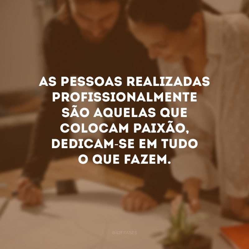 As pessoas realizadas profissionalmente são aquelas que colocam paixão, dedicam-se em tudo o que fazem.