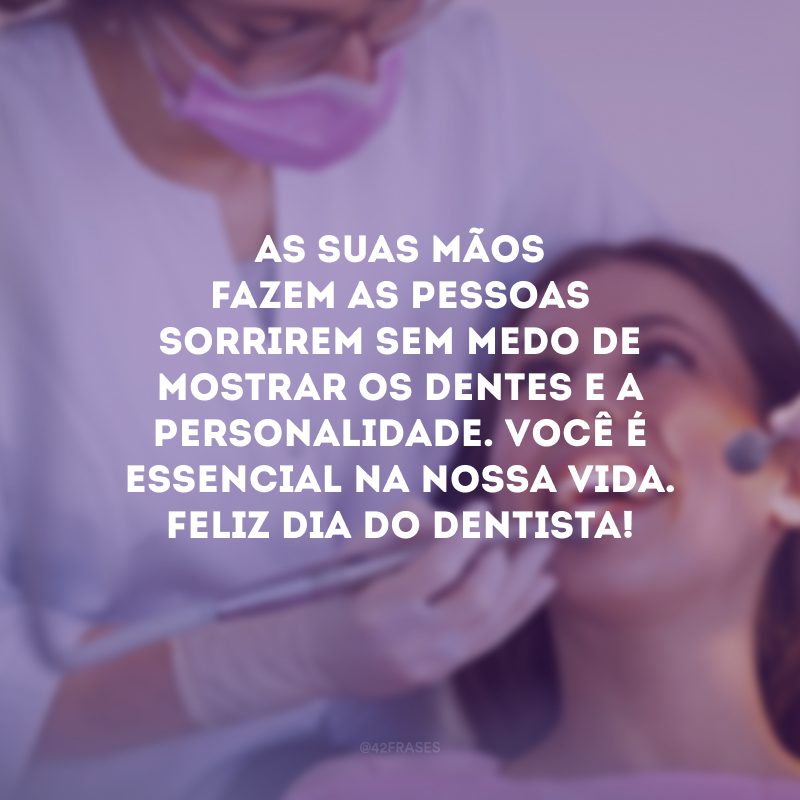 As suas mãos fazem as pessoas sorrirem sem medo de mostrar os dentes e a personalidade. Você é essencial na nossa vida. Feliz Dia do Dentista!