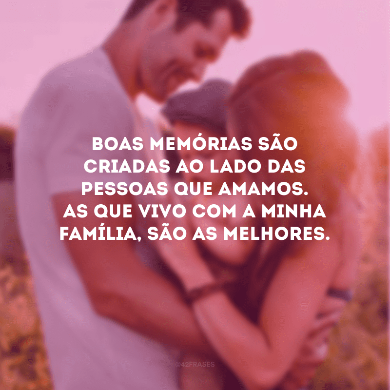 Boas memórias são criadas ao lado das pessoas que amamos. As que vivo com a minha família, são as melhores.