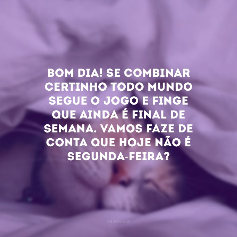 Bom dia! Se combinar certinho todo mundo segue o jogo e finge que ainda é final de semana. Vamos faze de conta que hoje não é segunda-feira?