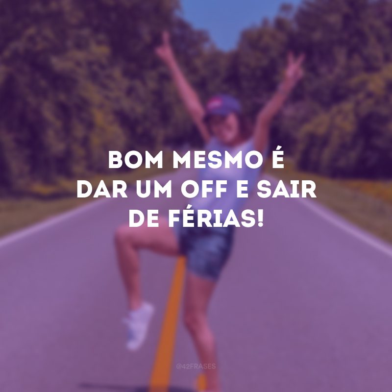 Bom mesmo é dar um off e sair de férias! 