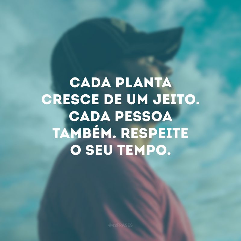 Cada planta cresce de um jeito. Cada pessoa também. Respeite o seu tempo. 