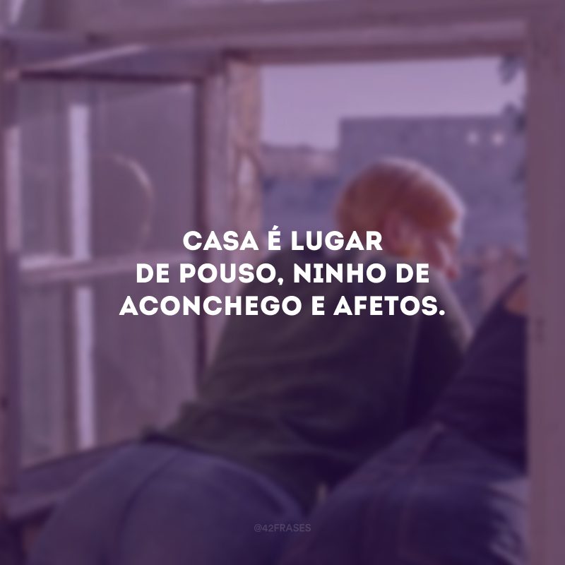 Casa é lugar de pouso, ninho de aconchego e afetos. 