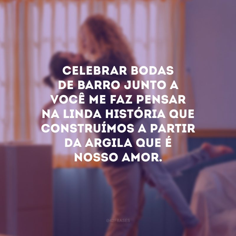 Celebrar bodas de barro junto a você me faz pensar na linda história que construímos a partir da argila que é nosso amor.