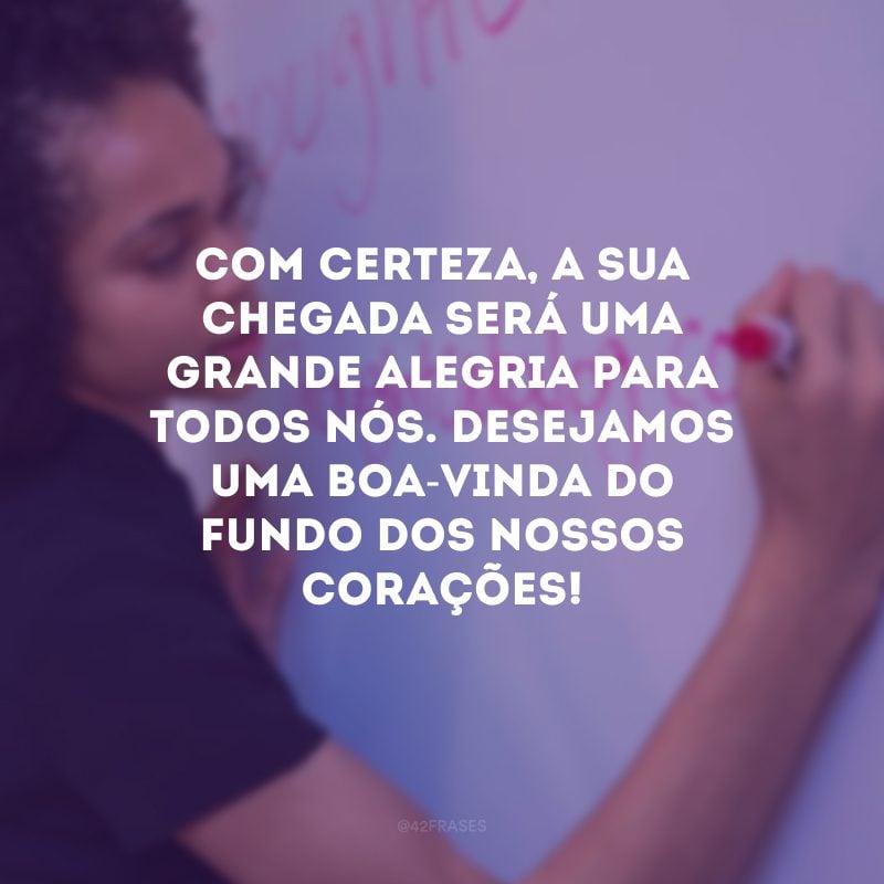 Com certeza, a sua chegada será uma grande alegria para todos nós. Desejamos uma boa-vinda do fundo dos nossos corações!