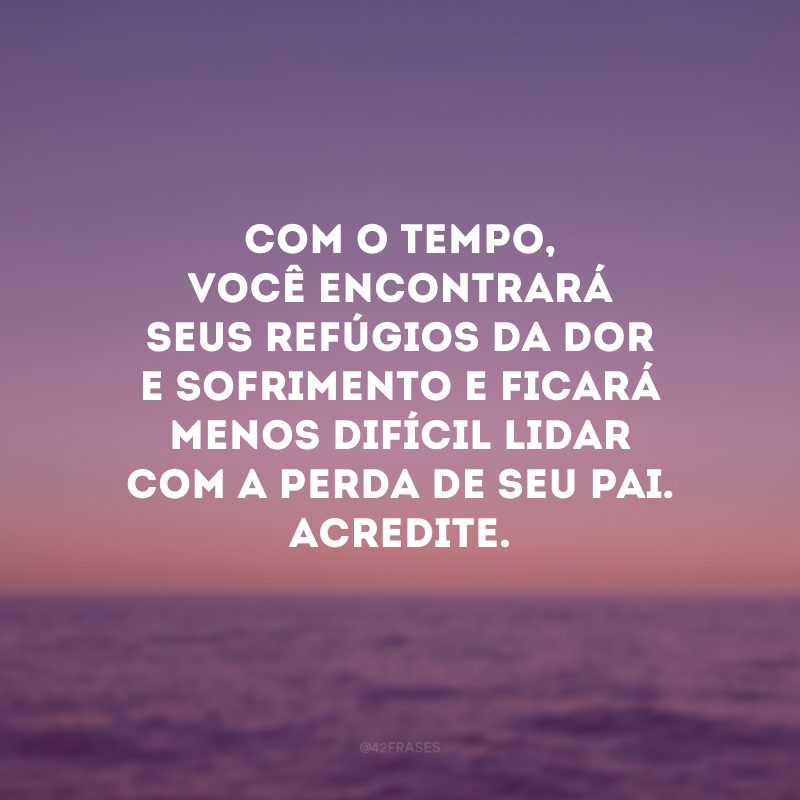 Com o tempo, você encontrará seus refúgios da dor e sofrimento e ficará menos difícil lidar com a perda de seu pai. Acredite.