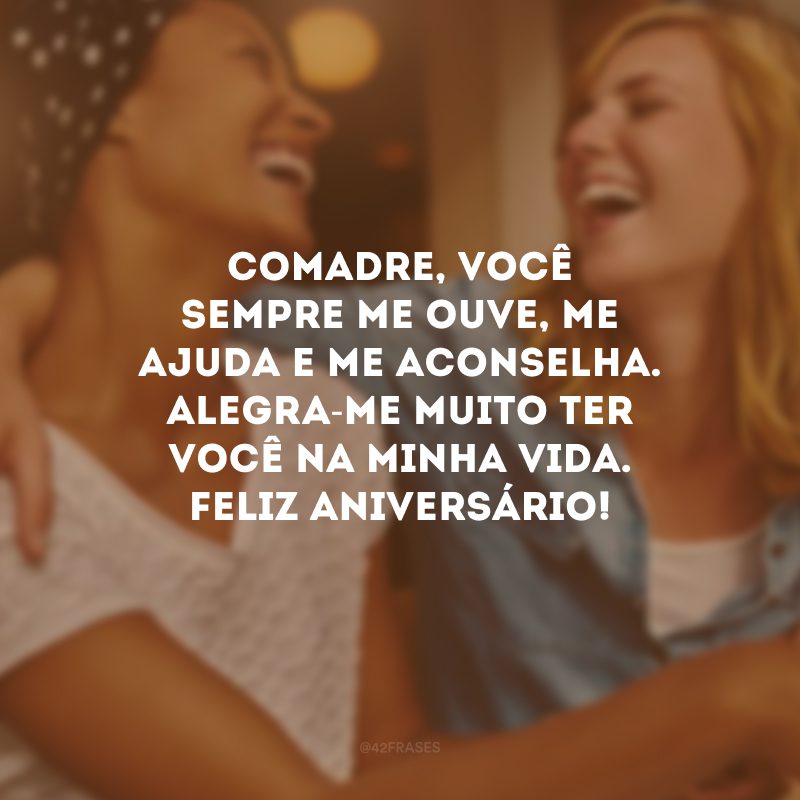 Comadre, você sempre me ouve, me ajuda e me aconselha. Alegra-me muito ter você na minha vida. Feliz aniversário!