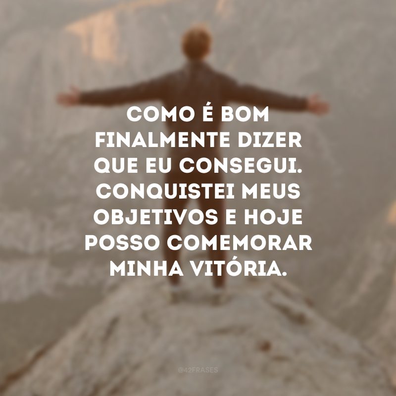 Como é bom finalmente dizer que eu consegui. Conquistei meus objetivos e hoje posso comemorar minha vitória.