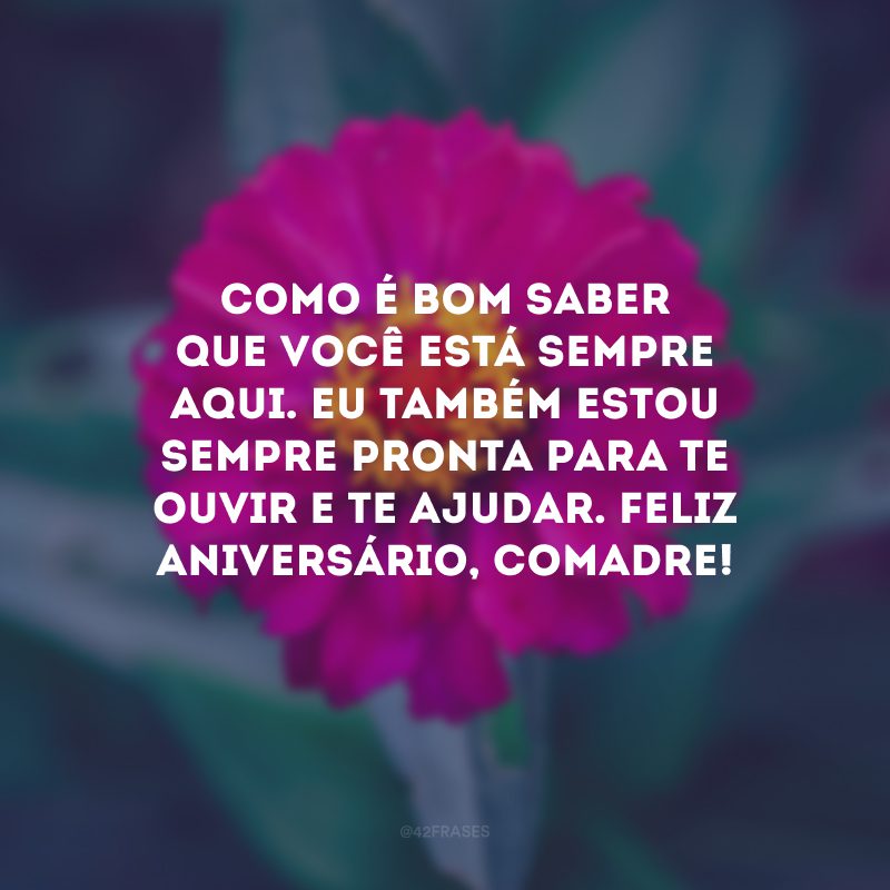 Como é bom saber que você está sempre aqui. Eu também estou sempre pronta para te ouvir e te ajudar. Feliz aniversário, comadre!