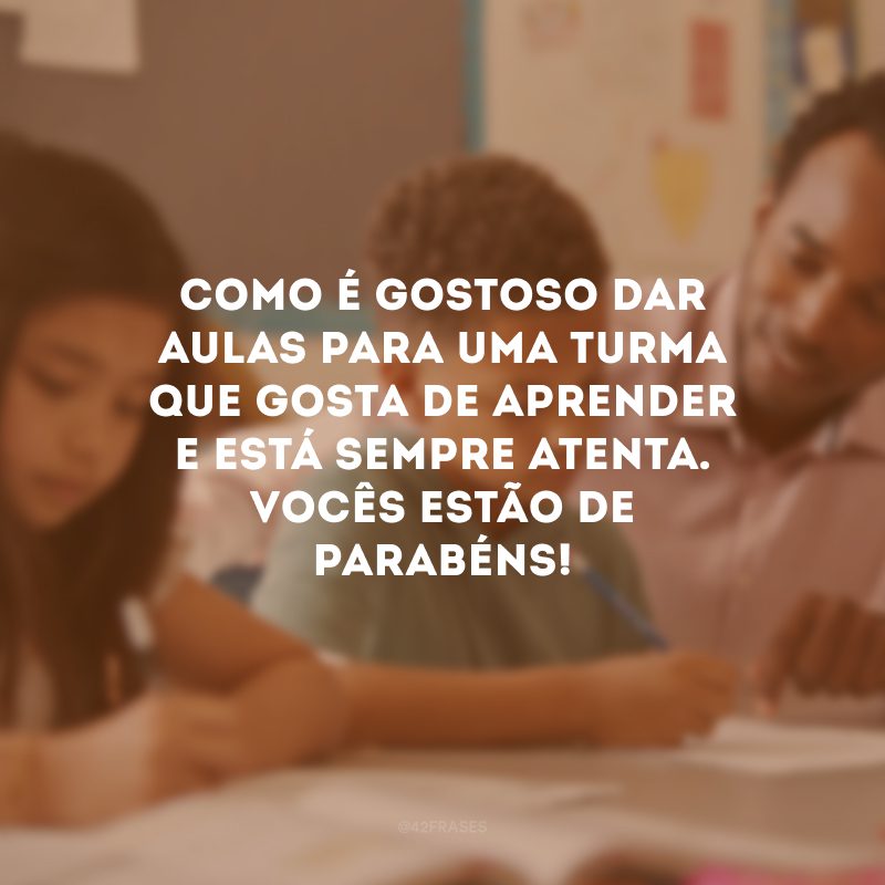 Como é gostoso dar aulas para uma turma que gosta de aprender e está sempre atenta. Vocês estão de parabéns!