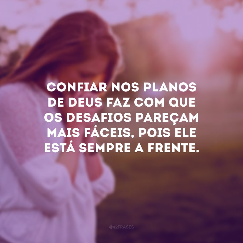 Confiar nos planos de Deus faz com que os desafios pareçam mais fáceis, pois Ele está sempre a frente.