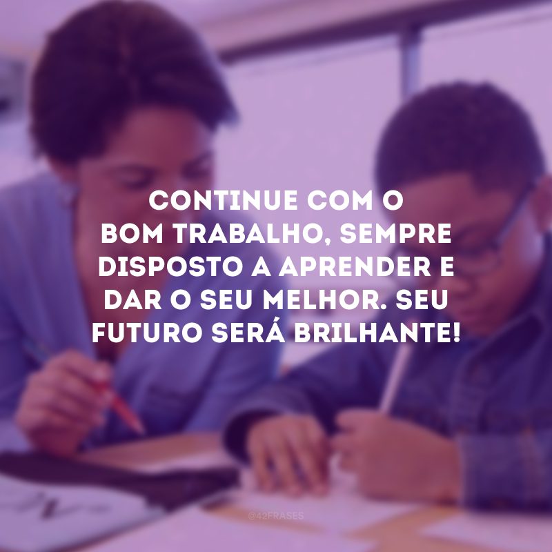 Continue com o bom trabalho, sempre disposto a aprender e dar o seu melhor. Seu futuro será brilhante!