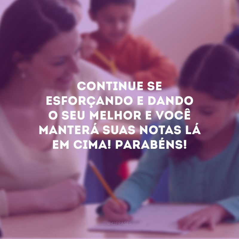 Continue se esforçando e dando o seu melhor e você manterá suas notas lá em cima! Parabéns!