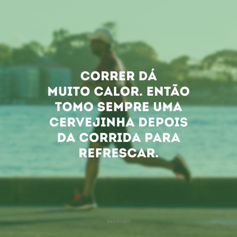 Correr dá muito calor. Então tomo sempre uma cervejinha depois da corrida para refrescar.