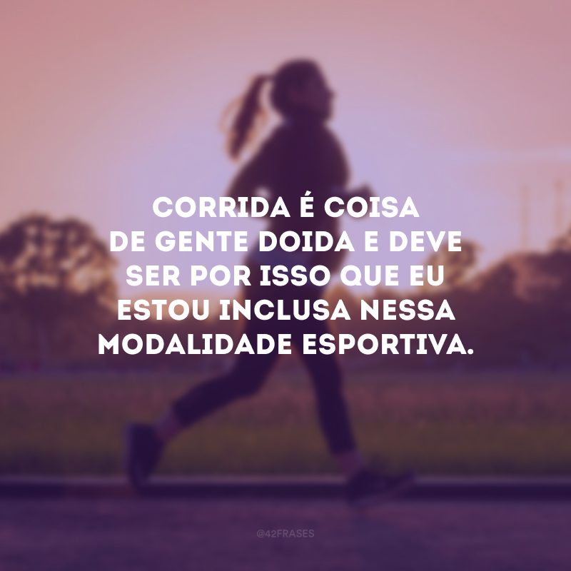 Corrida é coisa de gente doida e deve ser por isso que eu estou inclusa nessa modalidade esportiva.