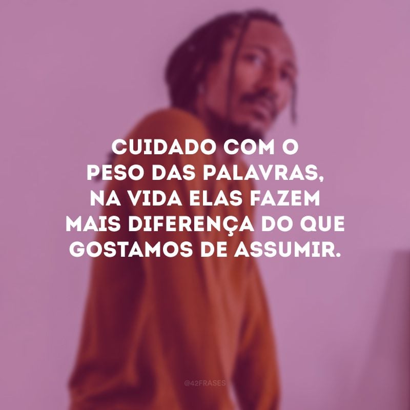 Cuidado com o peso das palavras, na vida elas fazem mais diferença do que gostamos de assumir.