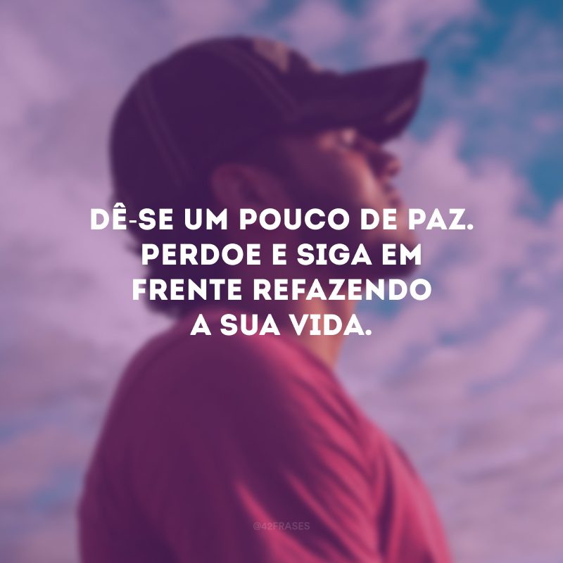 Dê-se um pouco de paz. Perdoe e siga em frente refazendo a sua vida.