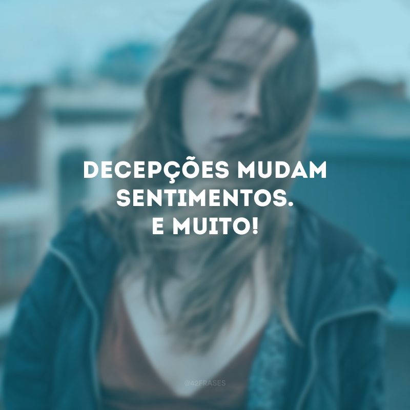 Decepções mudam sentimentos. E muito! 