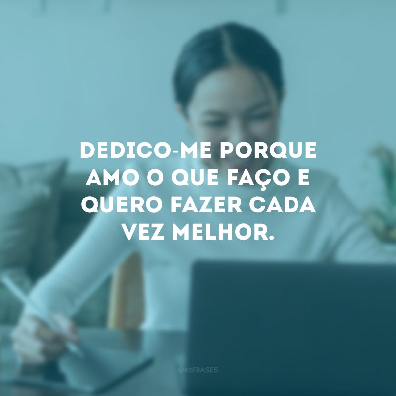 Dedico-me porque amo o que faço e quero fazer cada vez melhor.