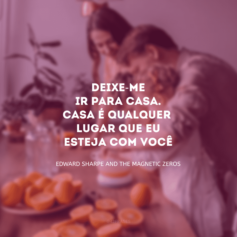 Deixe-me ir para casa. Casa é qualquer lugar que eu esteja com você