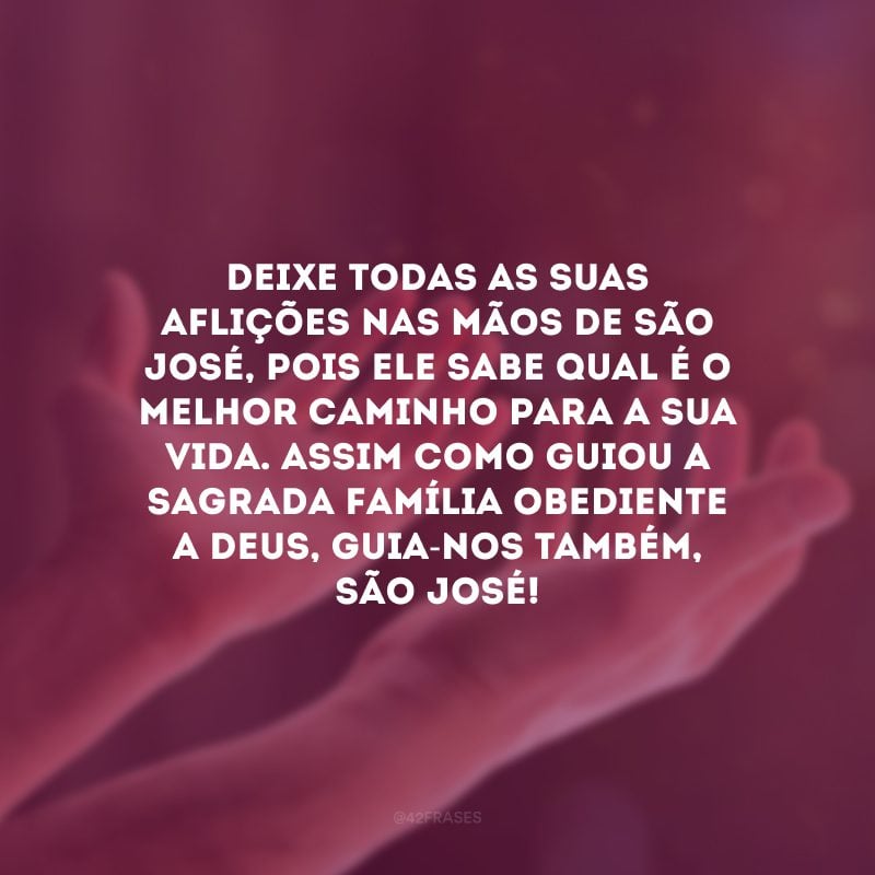 Deixe todas as suas aflições nas mãos de São José, pois ele sabe qual é o melhor caminho para a sua vida. Assim como guiou a Sagrada Família obediente a Deus, guia-nos também, São José! 