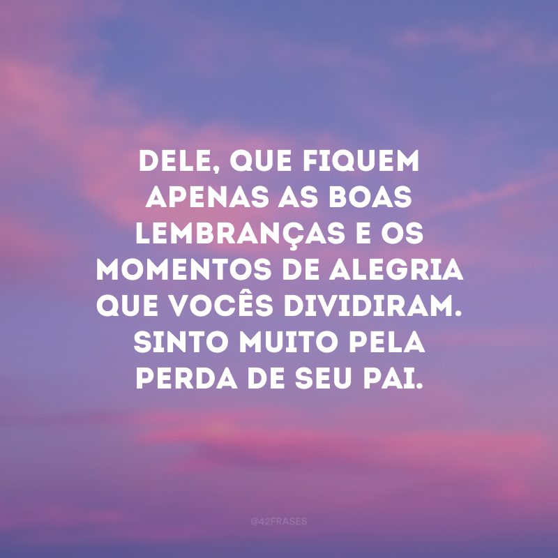 Dele, que fiquem apenas as boas lembranças e os momentos de alegria que vocês dividiram. Sinto muito pela perda de seu pai.