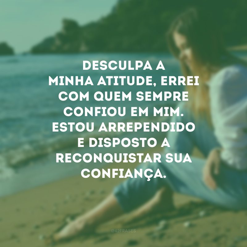 Desculpa a minha atitude, errei com quem sempre confiou em mim. Estou arrependido e disposto a reconquistar sua confiança.