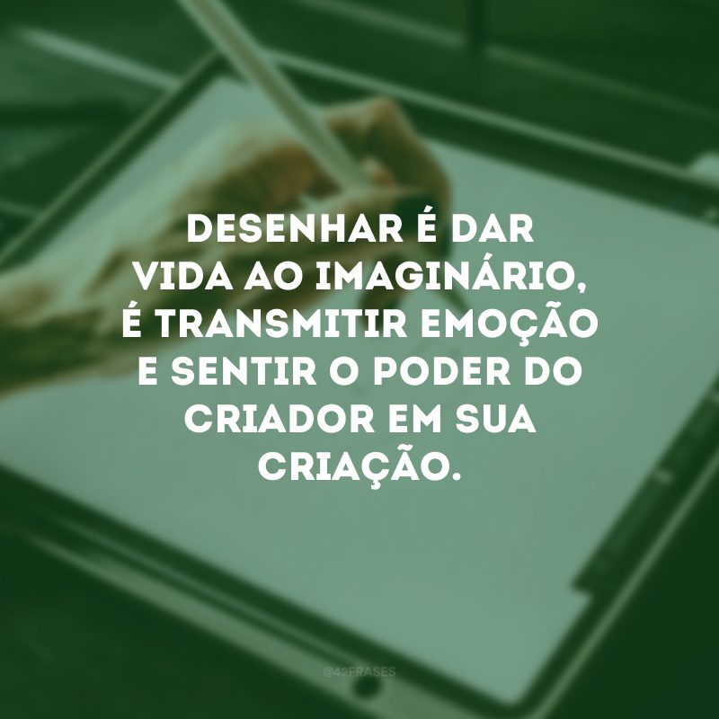 Desenhar é dar vida ao imaginário, é transmitir emoção e sentir o poder do criador em sua criação.