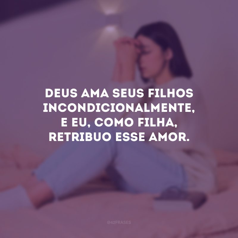 Deus ama seus filhos incondicionalmente, e eu, como filha, retribuo esse amor.