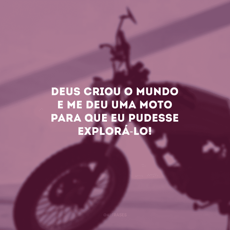 Deus criou o mundo e me deu uma moto para que eu pudesse explorá-lo!