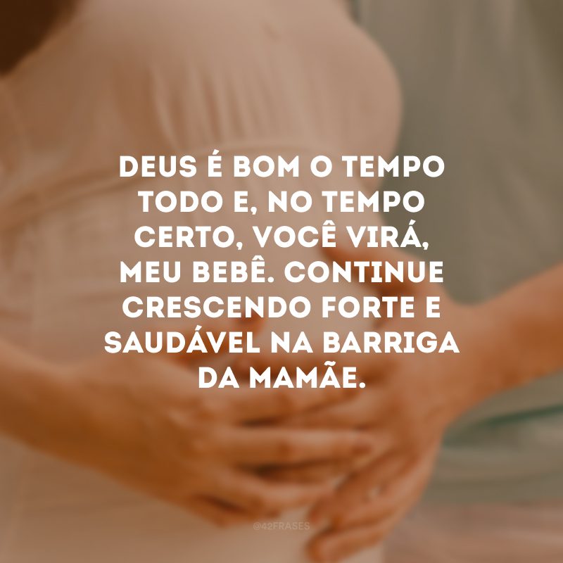 Deus é bom o tempo todo e, no tempo certo, você virá, meu bebê. Continue crescendo forte e saudável na barriga da mamãe.