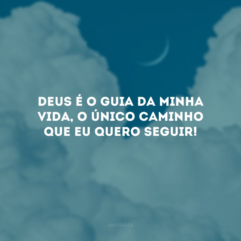 Deus é o guia da minha vida, o único caminho que eu quero seguir!