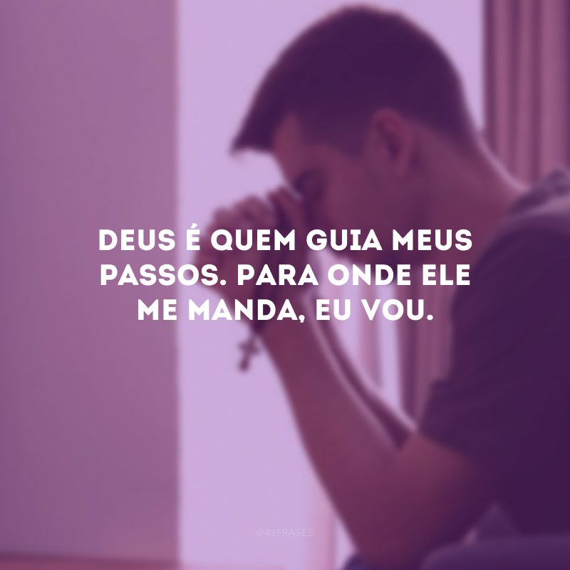 Deus é quem guia meus passos. Para onde Ele me manda, eu vou.