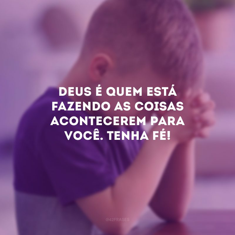 Deus é quem está fazendo as coisas acontecerem para você. Tenha fé!