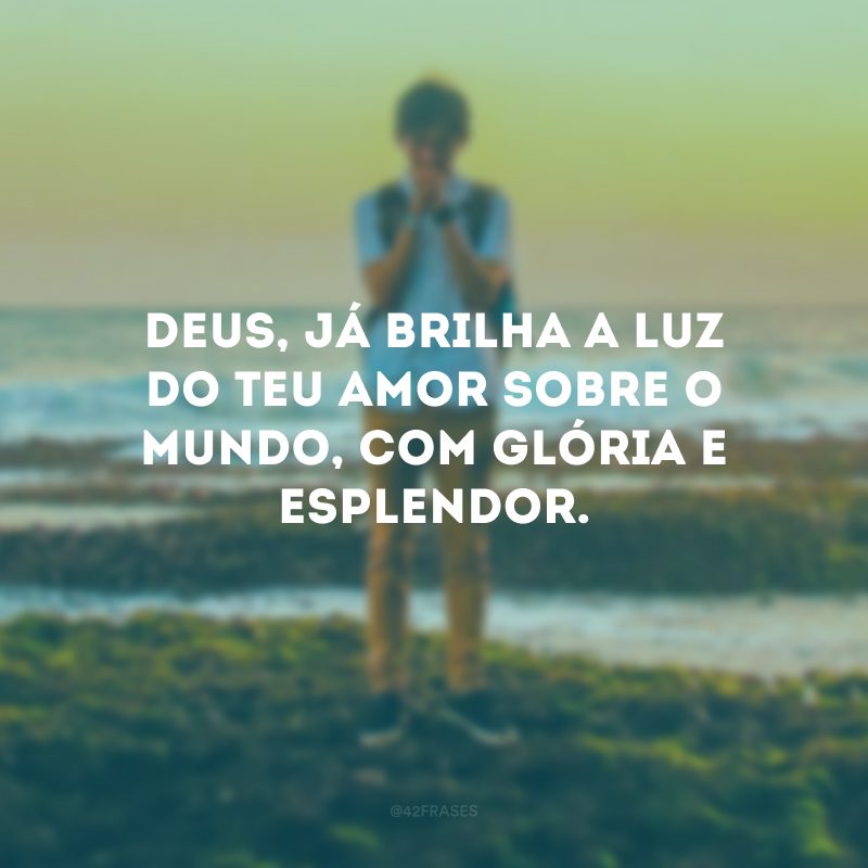 Deus, já brilha a luz do Teu amor sobre o mundo, com glória e esplendor. 