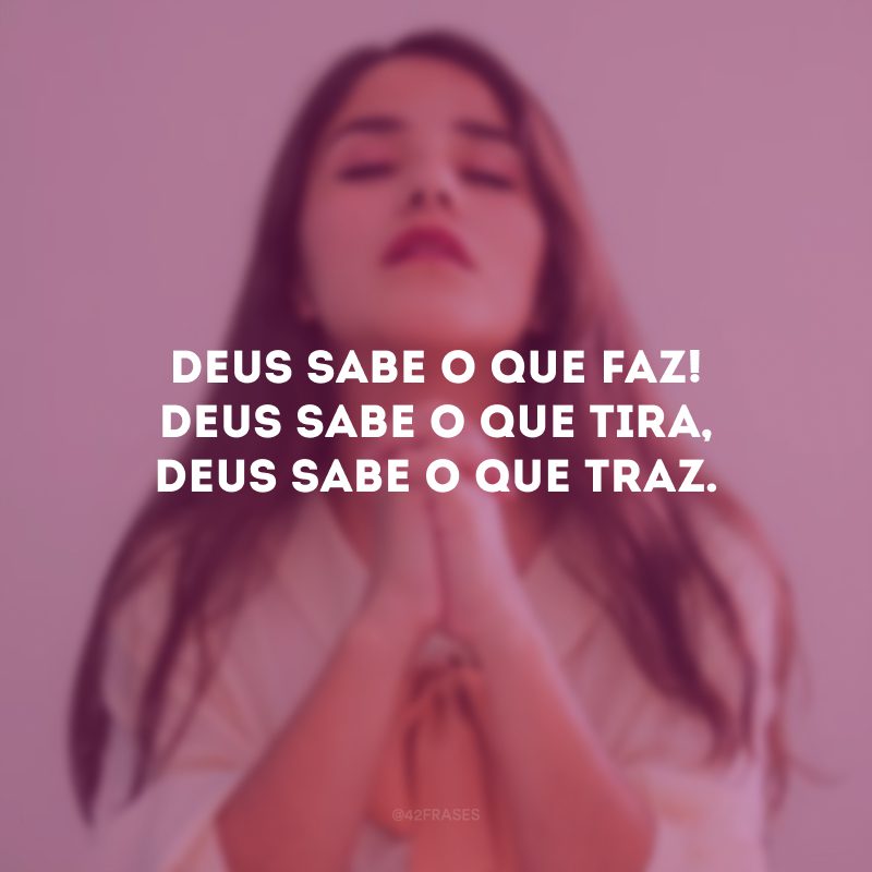 Deus sabe o que faz! Deus sabe o que tira, Deus sabe o que traz. 