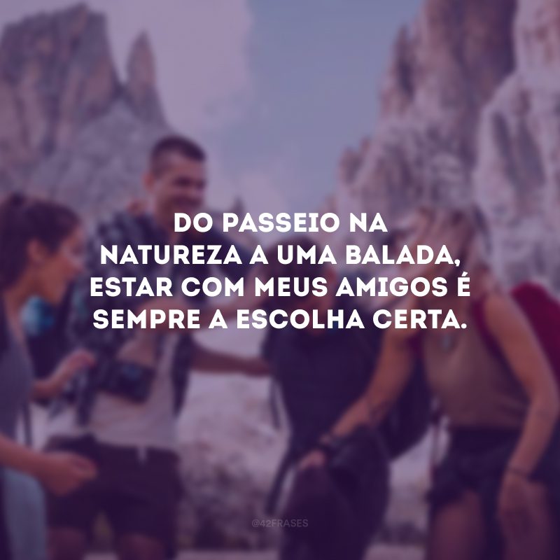 Do passeio na natureza a uma balada, estar com meus amigos é sempre a escolha certa.