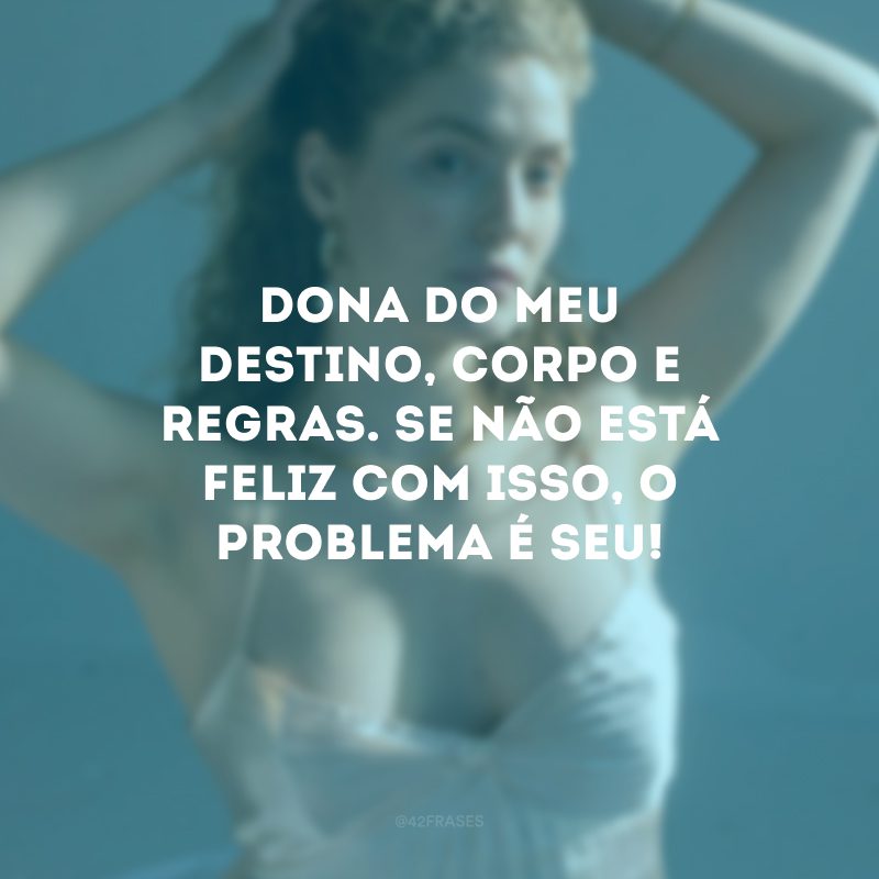 Dona do meu destino, corpo e regras. Se não está feliz com isso, o problema é seu! 