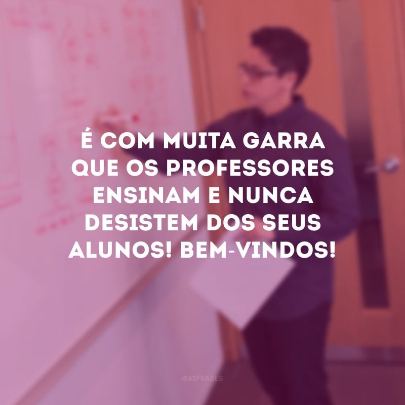 É com muita garra que os professores ensinam e nunca desistem dos seus alunos! Bem-vindos! 