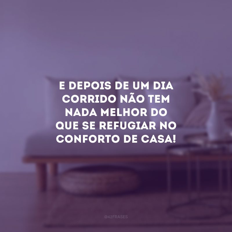 E depois de um dia corrido não tem nada melhor do que se refugiar no conforto de casa!